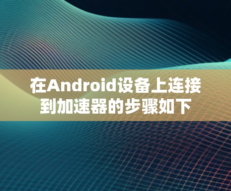 在Android设备上连接到加速器的步骤如下
