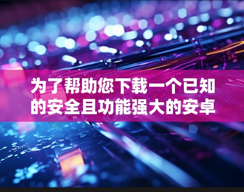 为了帮助您下载一个已知的安全且功能强大的安卓加速器，以下是一个推荐的下载链接和使用指南