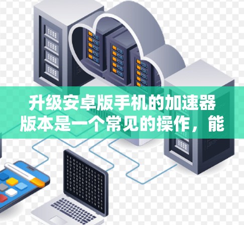 升级安卓版手机的加速器版本是一个常见的操作，能够显著提升手机的网络速度。以下是详细的步骤指南