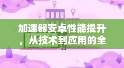 加速器安卓性能提升，从技术到应用的全面解析