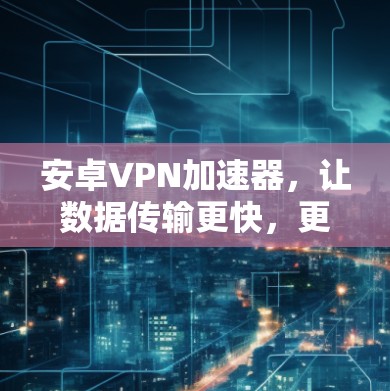 安卓VPN加速器，让数据传输更快，更安全