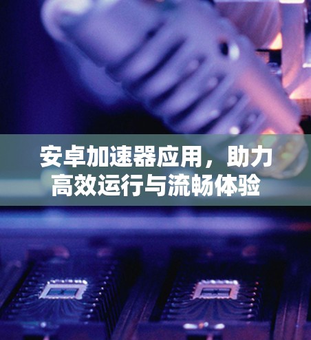 安卓加速器应用，助力高效运行与流畅体验