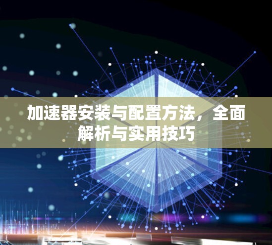 加速器安装与配置方法，全面解析与实用技巧
