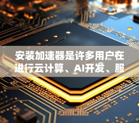 安装加速器是许多用户在进行云计算、AI开发、服务器优化或其他高性能项目时必须完成的重要步骤。以下是安装加速器的教程，分为不同平台和系统类型，供参考