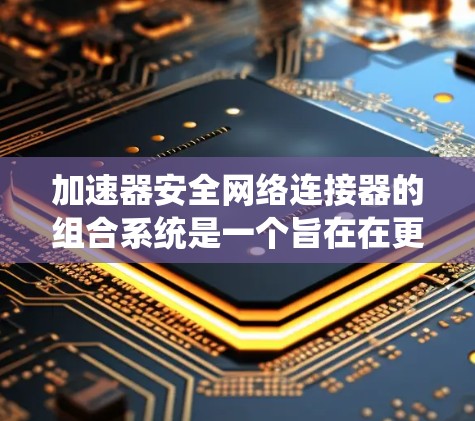 加速器安全网络连接器的组合系统是一个旨在在更快的速度下进行安全操作的解决方案，结合了加速器的高效性能和安全网络连接器的弹性和安全性。以下是对此系统的详细分析