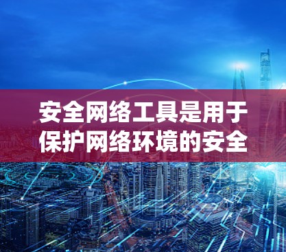 安全网络工具是用于保护网络环境的安全性的重要工具，广泛应用于防火墙、加密服务器、加密缓存等系统中。以下是对这些工具的系统化总结