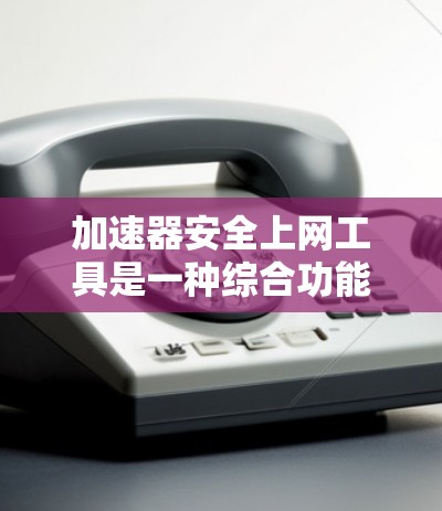 加速器安全上网工具是一种综合功能强大的工具，旨在提高网络速度并保护用户的数据隐私。以下是对该工具的详细分析