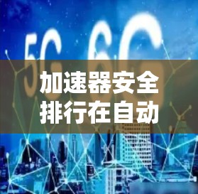 加速器安全排行在自动驾驶技术中通常指的是车辆在加速和减速过程中安全性的评估和排位。它与自动驾驶的安全等级划分密切相关，旨在为车辆设计和测试提供一个安全排行的标准。以下是对加速器安全排行的详细说明