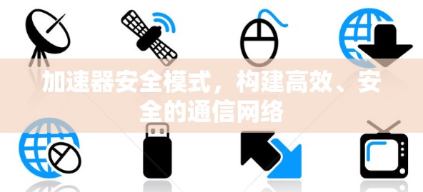 加速器安全模式，构建高效、安全的通信网络