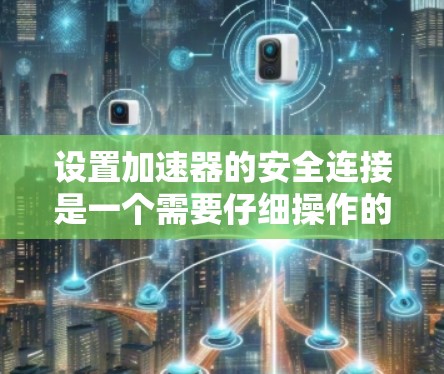 设置加速器的安全连接是一个需要仔细操作的过程，以下是一个详细且清晰的步骤指南