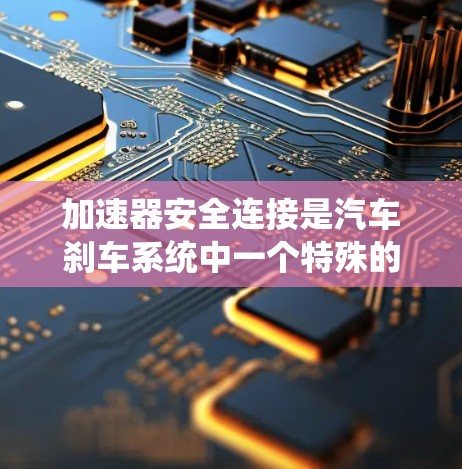 加速器安全连接是汽车刹车系统中一个特殊的连接器，用于保护刹车片和刹车线，确保刹车系统的安全。以下是关于加速器安全连接的详细信息