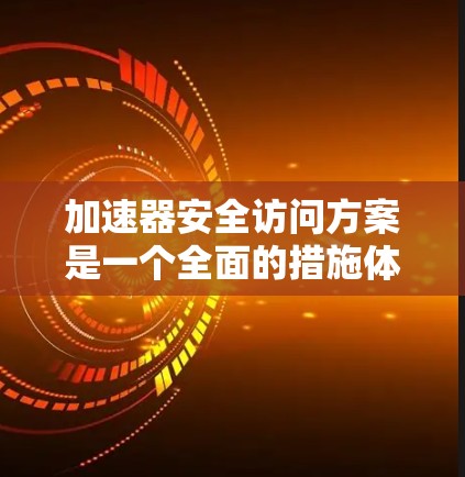 加速器安全访问方案是一个全面的措施体系，旨在保障在加速器上处理网络请求时的安全性，防止恶意攻击和非法操作。以下是该方案的详细分步说明