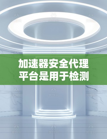 加速器安全代理平台是用于检测和阻止恶意软件的工具，专门针对加速器的安全检查。以下是对这些平台的详细介绍