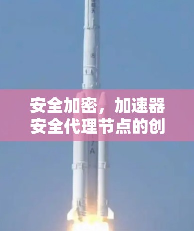 安全加密，加速器安全代理节点的创新