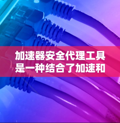 加速器安全代理工具是一种结合了加速和安全功能的工具，旨在通过快速加载网页和应用的同时，保护用户的数据安全。以下是该工具的主要特点和使用方法