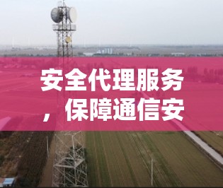 安全代理服务，保障通信安全的创新解决方案