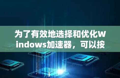 为了有效地选择和优化Windows加速器，可以按照以下步骤进行系统化的评估和选择