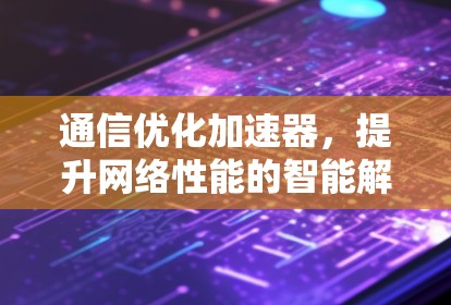 通信优化加速器，提升网络性能的智能解决方案