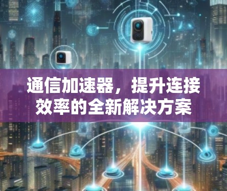 通信加速器,提升连接效率的全新解决方案 通信加速器,提升连接效率的全新解决方案