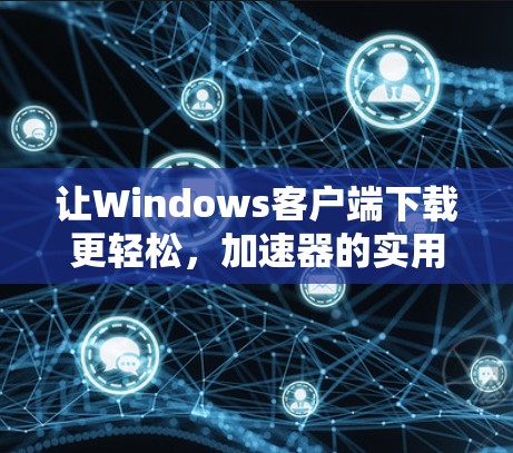 让Windows客户端下载更轻松，加速器的实用技巧与优化方法