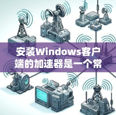 安装Windows客户端的加速器是一个常见的需求，尤其是对于需要高性能网络连接的应用程序。以下是一些步骤性的指南，帮助您顺利完成安装
