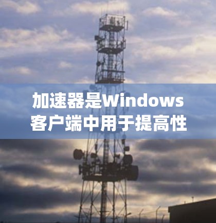 加速器是Windows客户端中用于提高性能的工具,广泛应用于C/C+和Python的应用开发。以下是关于加速器的详细指南 加速器是Windows客户端中用于提高性能的工具,广泛应用于C/C+和Python的应用开发。以下是关于加速器的详细指南
