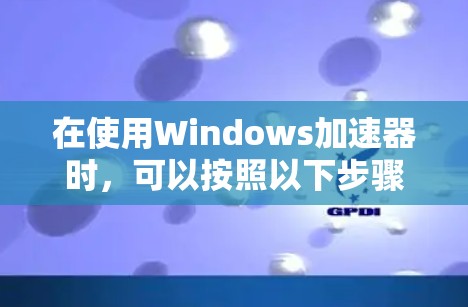在使用Windows加速器时，可以按照以下步骤操作