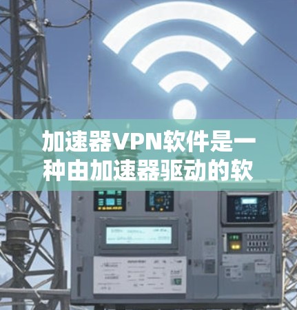 加速器VPN软件是一种由加速器驱动的软件，用于加速VPN服务。以下是对其的详细解析