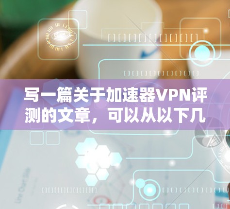 写一篇关于加速器VPN评测的文章，可以从以下几个步骤进行
