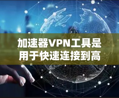 加速器VPN工具是用于快速连接到高速网络并隔离流量的软件，帮助用户更高效地访问互联网。以下是对这些工具的详细介绍
