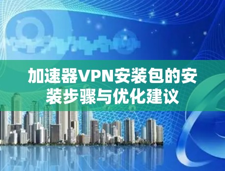 加速器VPN安装包的安装步骤与优化建议
