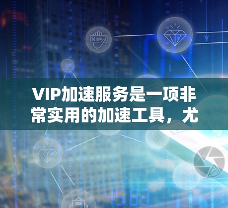 VIP加速服务是一项非常实用的加速工具，尤其适合经常使用照片、视频、文档和视频会议文件的用户。以下是对VIP加速服务的详细总结