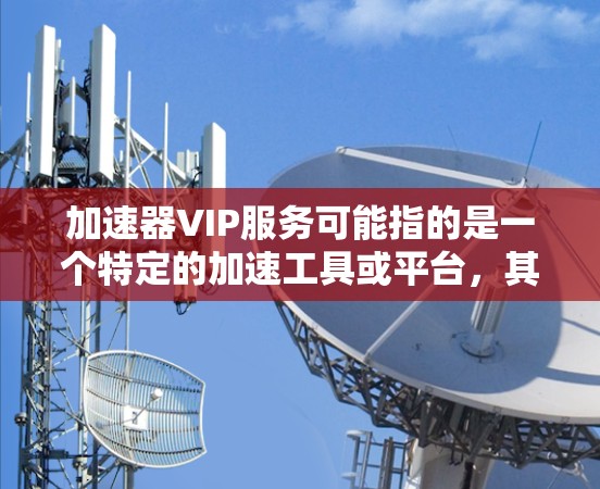 加速器VIP服务可能指的是一个特定的加速工具或平台，其中VIP通常代表高端或高级版本。这种加速器可能针对特定的网页加载速度优化，提供多种功能，如缓存优化、多线程加速、多任务支持等