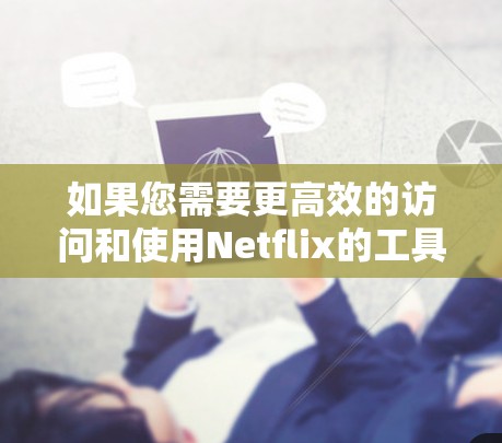 如果您需要更高效的访问和使用Netflix的工具，可以使用 加速器，特别是 Netflix加速器，它可以帮助您更快地访问和使用Netflix内容。以下是使用 Netflix加速器 的步骤