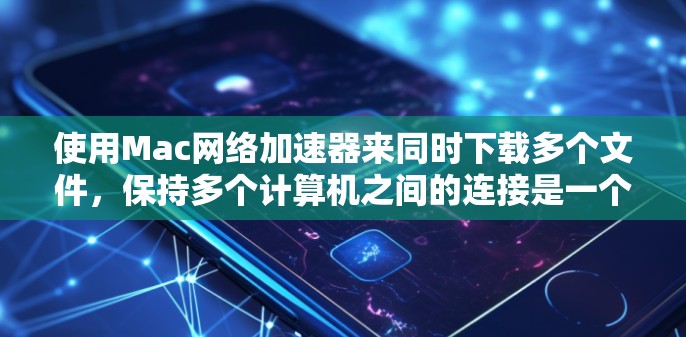 使用Mac网络加速器来同时下载多个文件，保持多个计算机之间的连接是一个高效的方法。以下是一个详细的步骤指南
