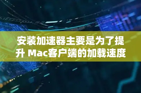 安装加速器主要是为了提升 Mac客户端的加载速度，通常需要在 Mac系统中设置缓存大小和自动保存功能。以下是一些常见的加速器安装和配置步骤，你可以根据自己的加速器类型进行调整
