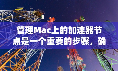管理Mac上的加速器节点是一个重要的步骤，确保应用的性能和稳定性。以下是一步-by-step的指南，帮助你管理加速器节点