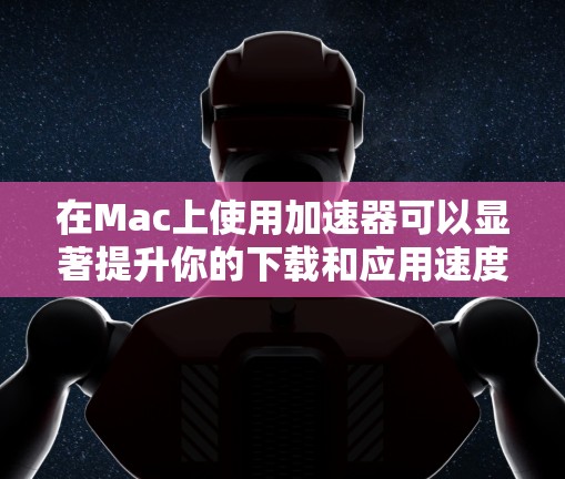 在Mac上使用加速器可以显著提升你的下载和应用速度。以下是详细的步骤指南