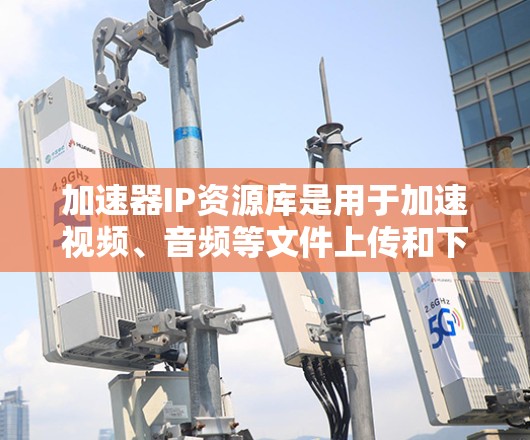 加速器IP资源库是用于加速视频、音频等文件上传和下载的加速器资源平台，提供多种加速器下载链接、文档、教程和评价，帮助加速器用户优化下载速度。以下是对加速器IP资源库的详细介绍
