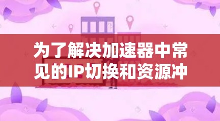 为了解决加速器中常见的IP切换和资源冲突问题，可以按照以下步骤进行操作