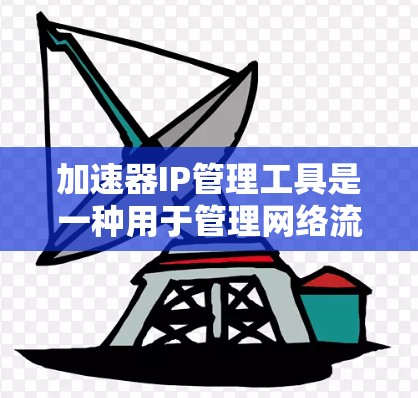 加速器IP管理工具是一种用于管理网络流量控制和优化的软件或工具包。以下是一个详细的指南，帮助您更好地使用加速器IP管理工具来优化网络流量