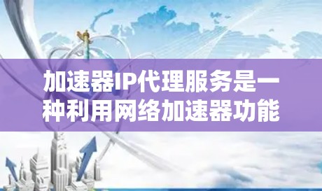 加速器IP代理服务是一种利用网络加速器功能来代理用户网络需求的技术，旨在提升用户在网络环境中的使用体验。以下是关于加速器IP代理服务的详细解答