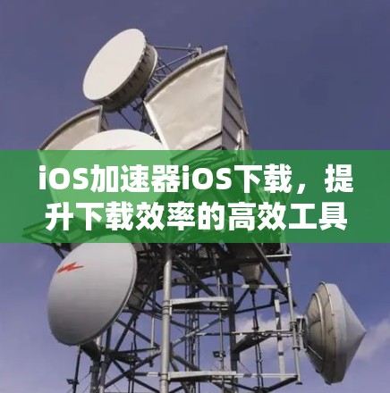 iOS加速器iOS下载，提升下载效率的高效工具