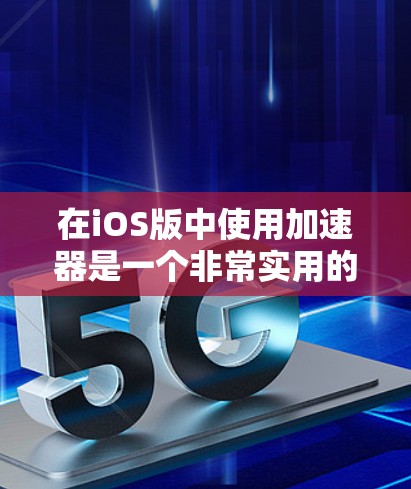 在iOS版中使用加速器是一个非常实用的工具，可以帮助你提升手机的运行速度。以下是使用iOS加速器的详细步骤