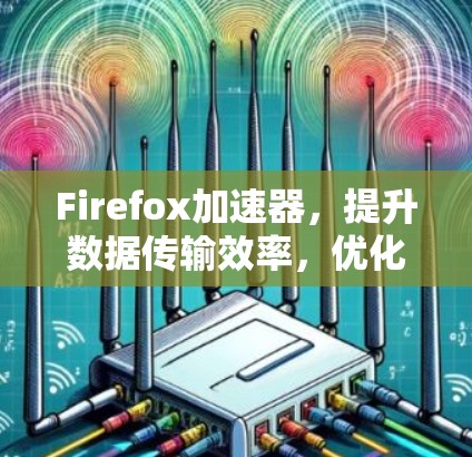 Firefox加速器，提升数据传输效率，优化通信体验