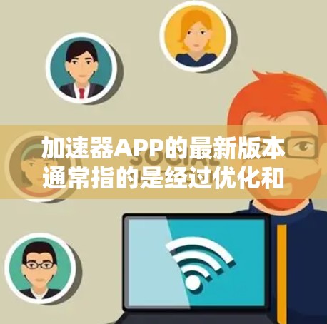 加速器APP的最新版本通常指的是经过优化和改进的版本，旨在提升下载效率和用户体验。以下是基于已有的信息和推测的加速器APP最新版本特点