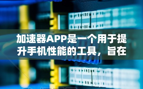加速器APP是一个用于提升手机性能的工具，旨在通过自动优化和自适应管理提升手机运行速度。以下是对其真实体验的详细分析