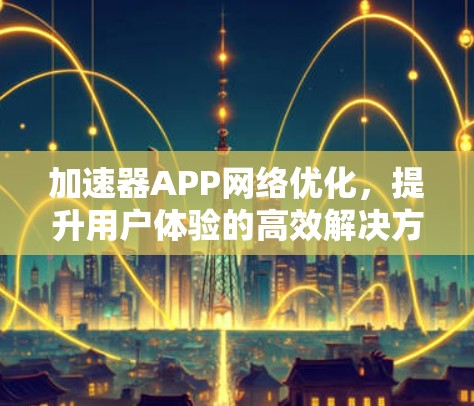 加速器APP网络优化，提升用户体验的高效解决方案
