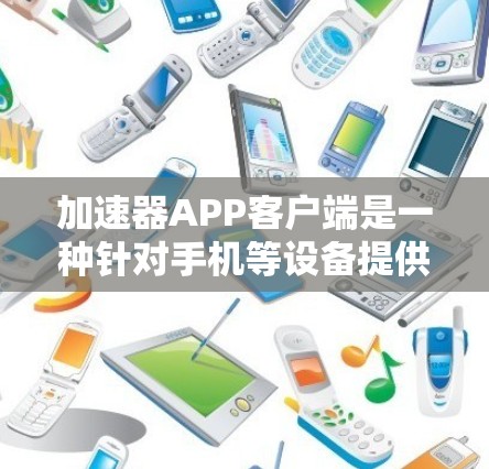 加速器APP客户端是一种针对手机等设备提供加速功能的工具，通常用于解决下载延迟、加载慢等常见问题。以下是关于加速器APP的主要介绍