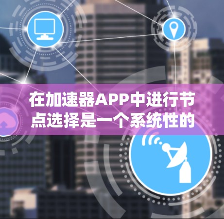在加速器APP中进行节点选择是一个系统性的过程，需要综合考虑下载源、缓存管理、缓带优化以及安全措施等多方面因素。以下是逐步的解决方案